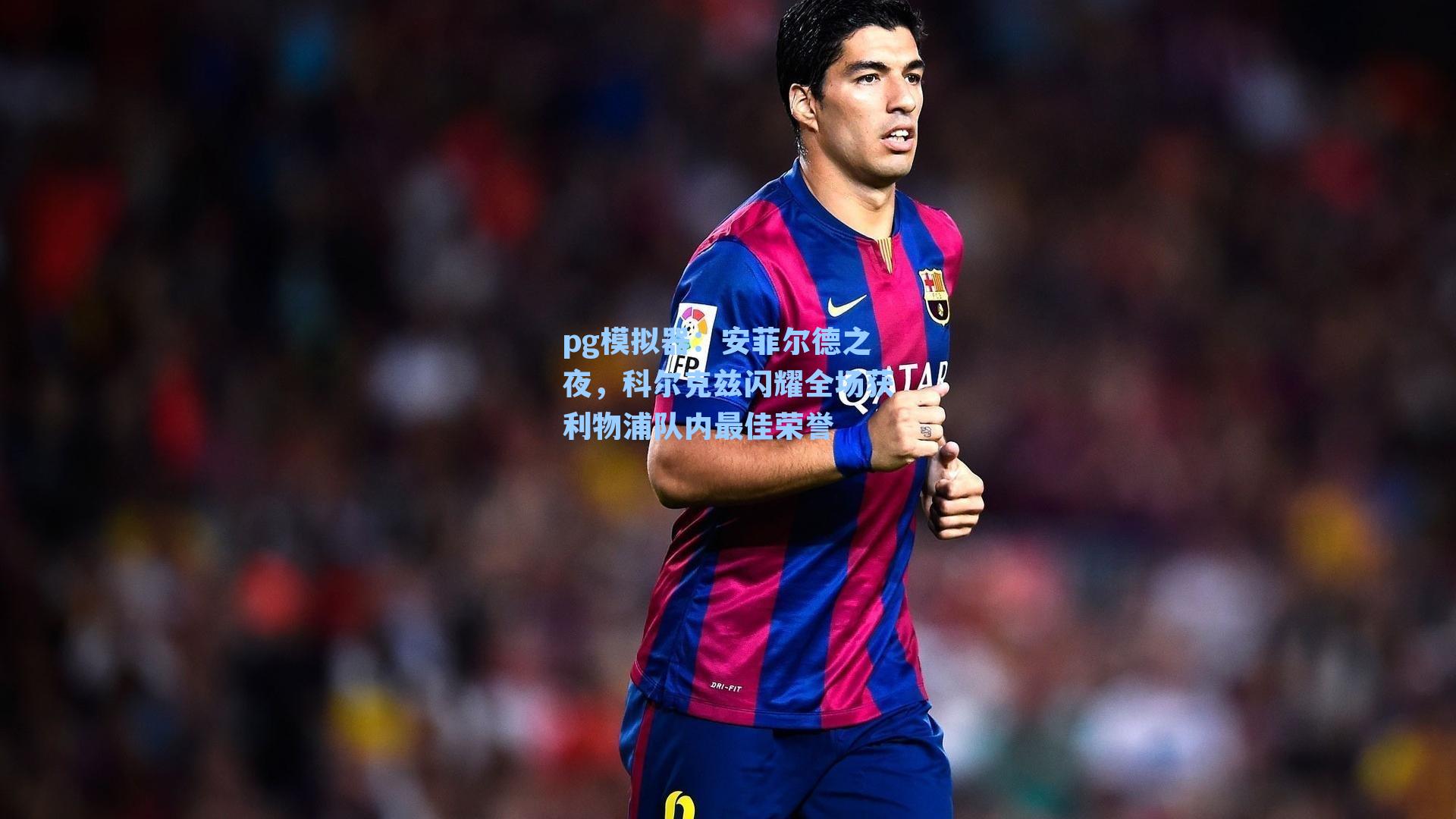 安菲尔德之夜,科尔克兹闪耀全场获利物浦队内最佳荣誉