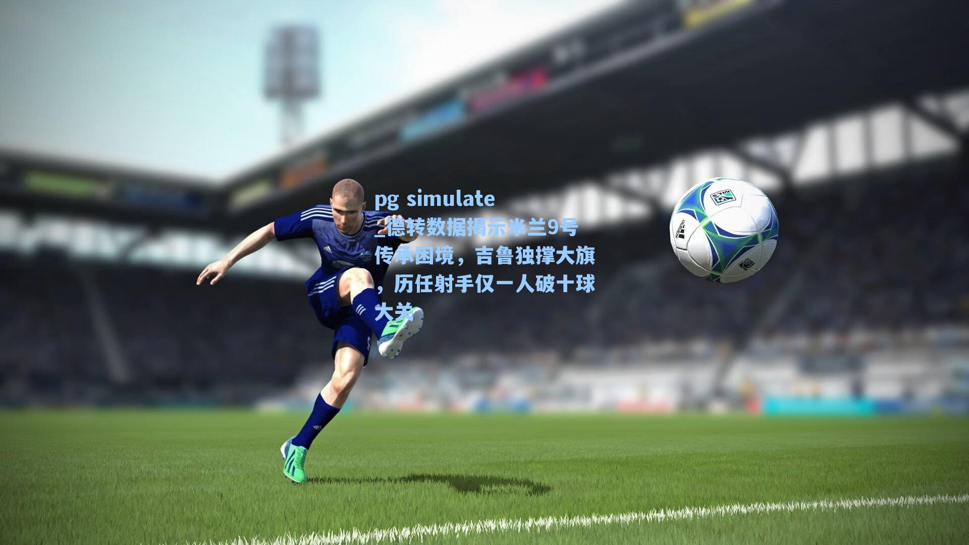 德转数据揭示米兰9号传承困境，吉鲁独撑大旗，历任射手仅一人破十球大关