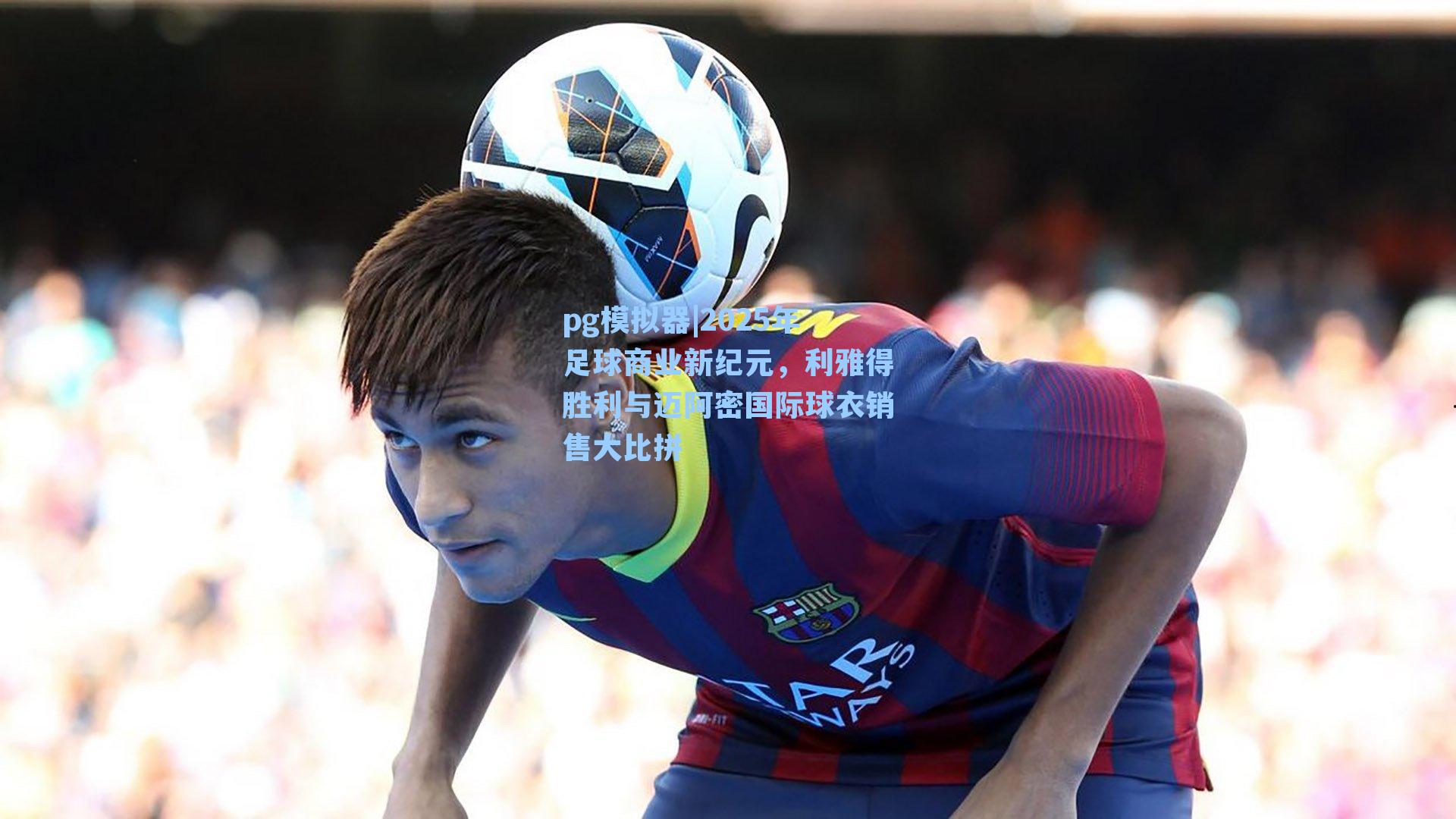 2025年足球商业新纪元，利雅得胜利与迈阿密国际球衣销售大比拼