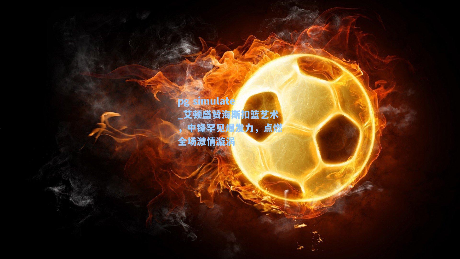 艾顿盛赞海斯扣篮艺术,中锋罕见爆发力,点燃全场激情漩涡