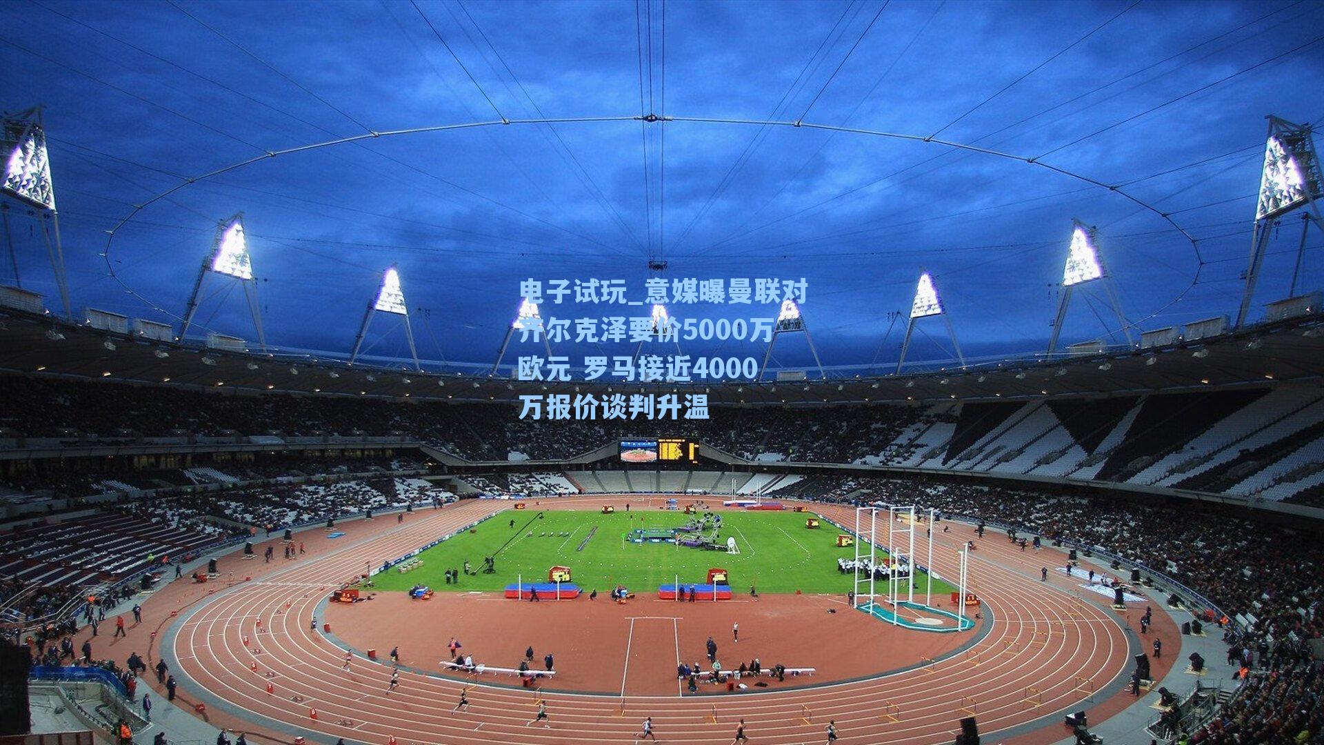 意媒曝曼联对齐尔克泽要价5000万欧元 罗马接近4000万报价谈判升温